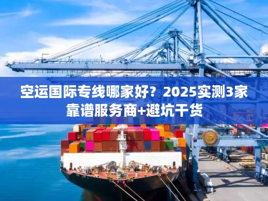 空运国际专线哪家好？2025实测3家靠谱服务商+避坑干货