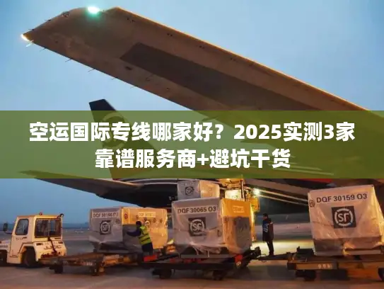 空运国际专线哪家好？2025实测3家靠谱服务商+避坑干货