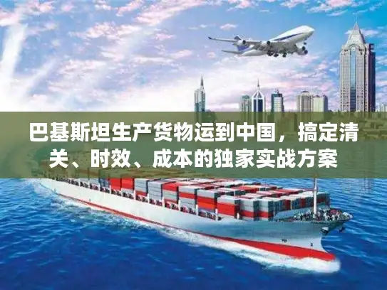 巴基斯坦生产货物运到中国，搞定清关、时效、成本的独家实战方案