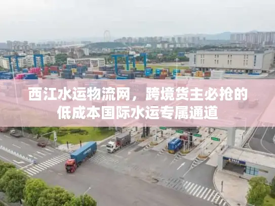 西江水运物流网，跨境货主必抢的低成本国际水运专属通道