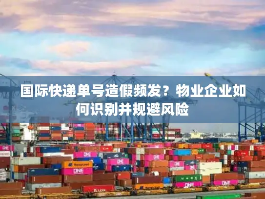 国际快递单号造假频发？物业企业如何识别并规避风险