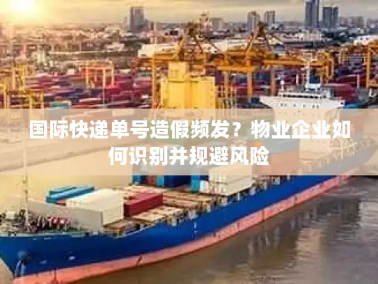 国际快递单号造假频发？物业企业如何识别并规避风险