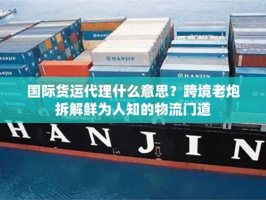 国际货运代理什么意思？跨境老炮拆解鲜为人知的物流门道