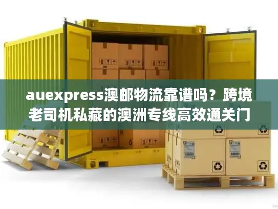 auexpress澳邮物流靠谱吗？跨境老司机私藏的澳洲专线高效通关门道