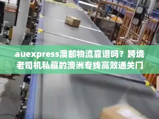 auexpress澳邮物流靠谱吗？跨境老司机私藏的澳洲专线高效通关门道