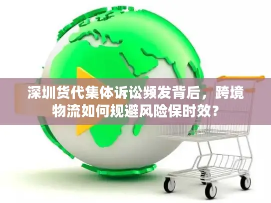 深圳货代集体诉讼频发背后，跨境物流如何规避风险保时效？