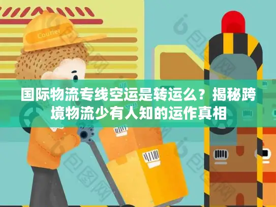 国际物流专线空运是转运么?揭秘跨境物流少有人知的运作真相 国际物流专线空运是转运么?揭秘跨境物流少有人知的运作真相