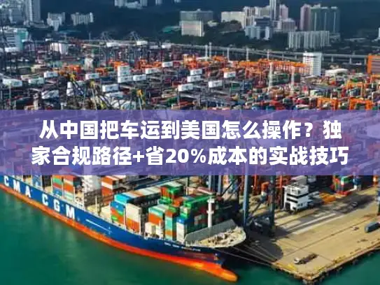 从中国把车运到美国怎么操作？独家合规路径+省20%成本的实战技巧