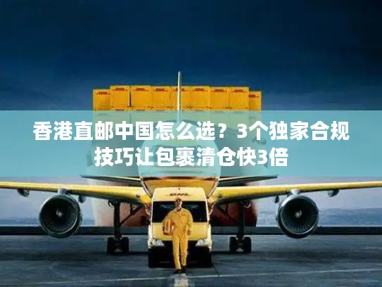 香港直邮中国怎么选？3个独家合规技巧让包裹清仓快3倍