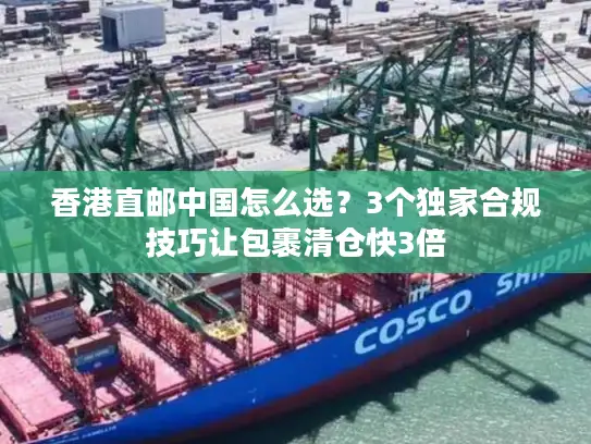 香港直邮中国怎么选？3个独家合规技巧让包裹清仓快3倍