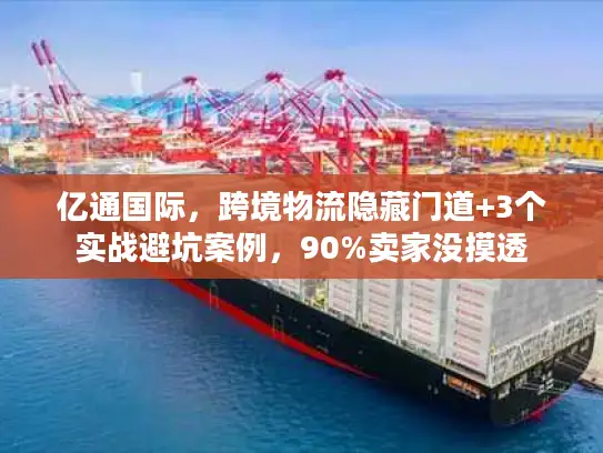 亿通国际，跨境物流隐藏门道+3个实战避坑案例，90%卖家没摸透