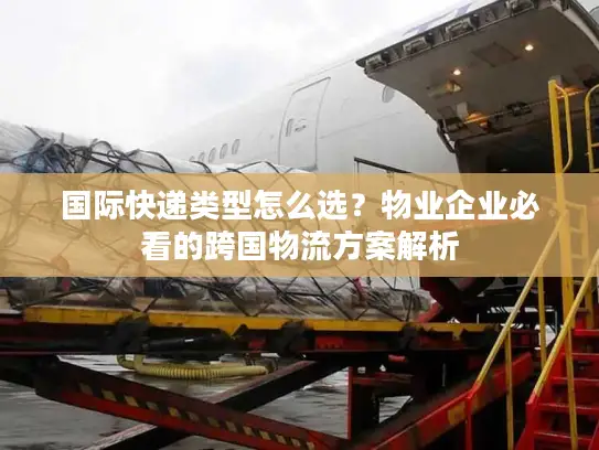 国际快递类型怎么选？物业企业必看的跨国物流方案解析