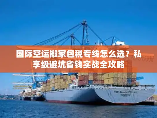 国际空运搬家包税专线怎么选？私享级避坑省钱实战全攻略