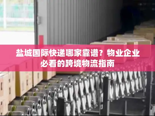 盐城国际快递哪家靠谱？物业企业必看的跨境物流指南