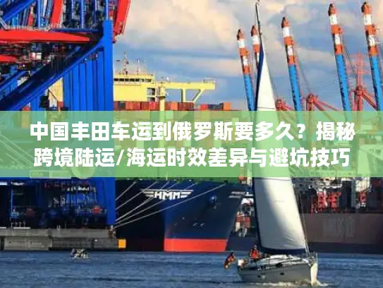 中国丰田车运到俄罗斯要多久？揭秘跨境陆运/海运时效差异与避坑技巧