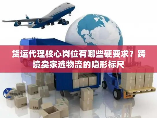 货运代理核心岗位有哪些硬要求？跨境卖家选物流的隐形标尺