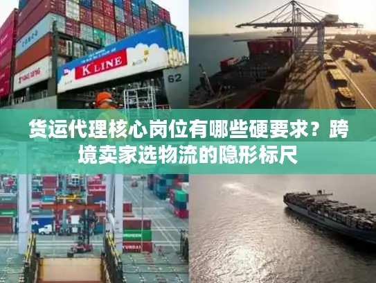 货运代理核心岗位有哪些硬要求？跨境卖家选物流的隐形标尺