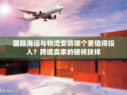 国际海运与物流安防哪个更值得投入？跨境卖家的硬核抉择