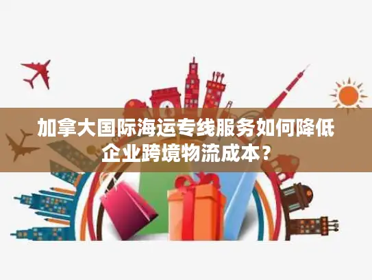 加拿大国际海运专线服务如何降低企业跨境物流成本？