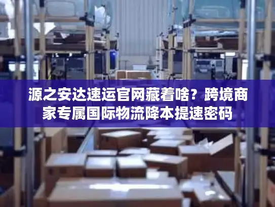 源之安达速运官网藏着啥？跨境商家专属国际物流降本提速密码