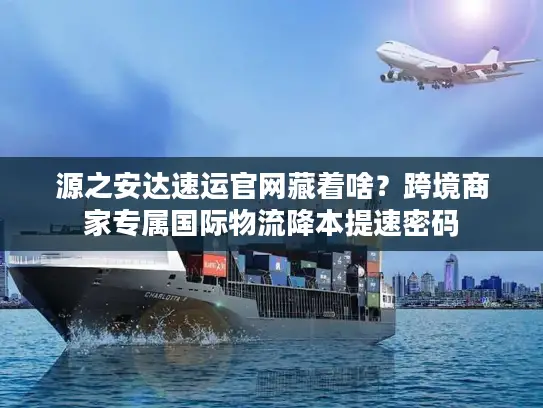 源之安达速运官网藏着啥？跨境商家专属国际物流降本提速密码