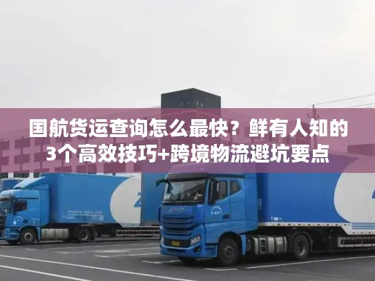 国航货运查询怎么最快？鲜有人知的3个高效技巧+跨境物流避坑要点