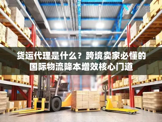 货运代理是什么？跨境卖家必懂的国际物流降本增效核心门道
