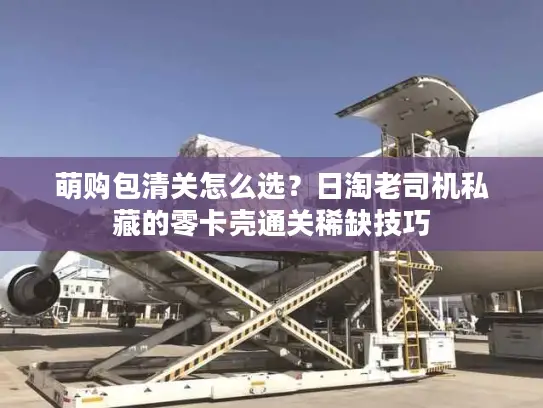 萌购包清关怎么选？日淘老司机私藏的零卡壳通关稀缺技巧