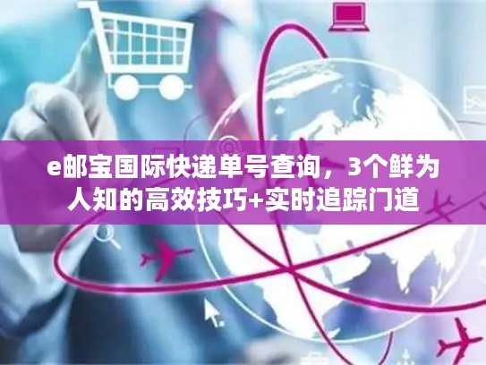 e邮宝国际快递单号查询，3个鲜为人知的高效技巧+实时追踪门道