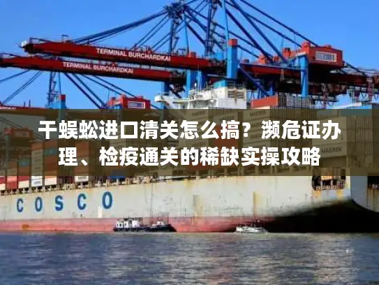 干蜈蚣进口清关怎么搞？濒危证办理、检疫通关的稀缺实操攻略