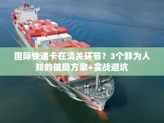 国际快递卡在清关环节？3个鲜为人知的破局方案+实战避坑