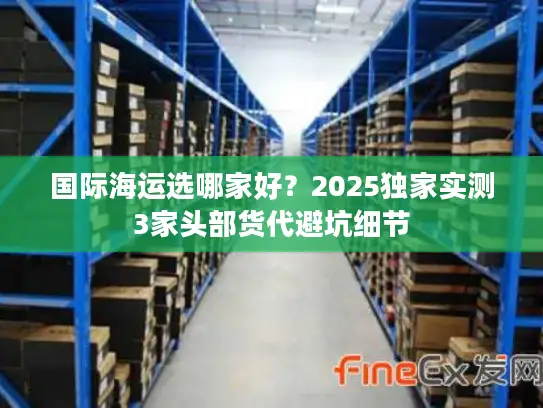 国际海运选哪家好?2025独家实测3家头部货代避坑细节 国际海运选哪家好?2025独家实测3家头部货代避坑细节