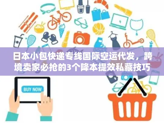 日本小包快递专线国际空运代发，跨境卖家必抢的3个降本提效私藏技巧