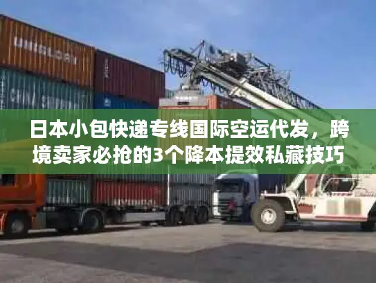 日本小包快递专线国际空运代发，跨境卖家必抢的3个降本提效私藏技巧