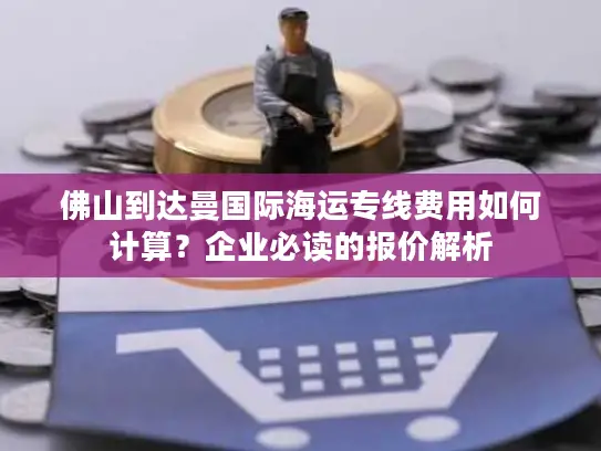 佛山到达曼国际海运专线费用如何计算？企业必读的报价解析