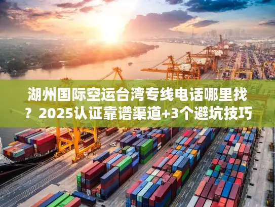 湖州国际空运台湾专线电话哪里找？2025认证靠谱渠道+3个避坑技巧