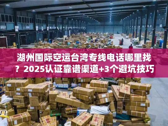 湖州国际空运台湾专线电话哪里找？2025认证靠谱渠道+3个避坑技巧