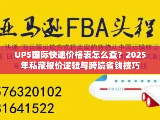 UPS国际快递价格表怎么查？2025年私藏报价逻辑与跨境省钱技巧