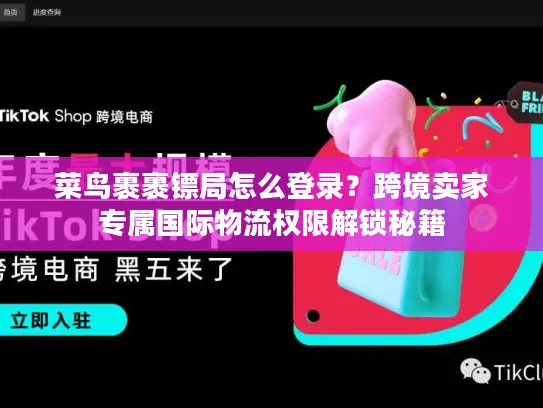 菜鸟裹裹镖局怎么登录？跨境卖家专属国际物流权限解锁秘籍