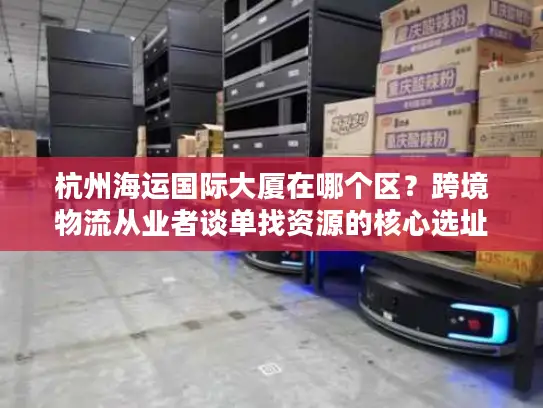 杭州海运国际大厦在哪个区？跨境物流从业者谈单找资源的核心选址密码