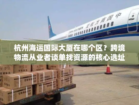 杭州海运国际大厦在哪个区？跨境物流从业者谈单找资源的核心选址密码