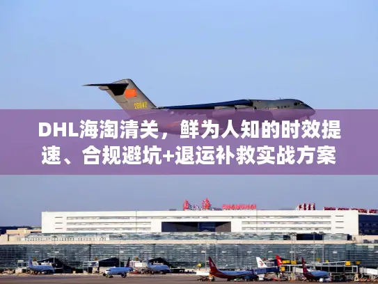 DHL海淘清关，鲜为人知的时效提速、合规避坑+退运补救实战方案
