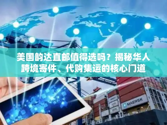 美国韵达直邮值得选吗？揭秘华人跨境寄件、代购集运的核心门道