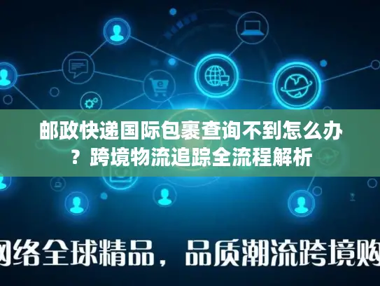 邮政快递国际包裹查询不到怎么办？跨境物流追踪全流程解析