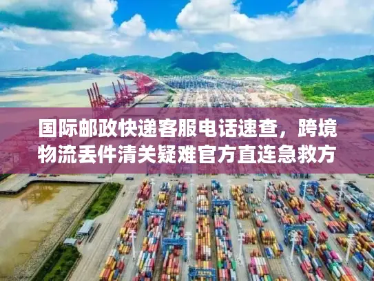国际邮政快递客服电话速查，跨境物流丢件清关疑难官方直连急救方案