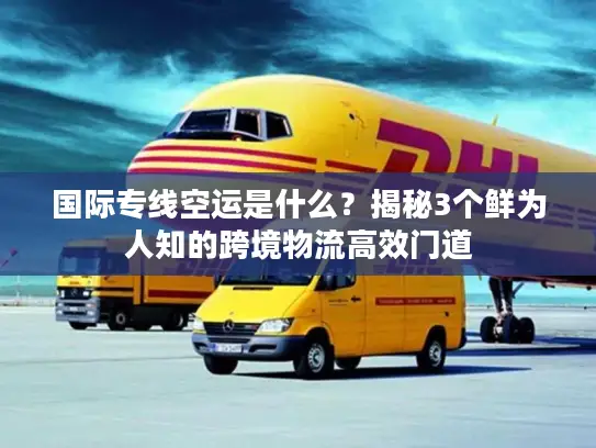 国际专线空运是什么？揭秘3个鲜为人知的跨境物流高效门道