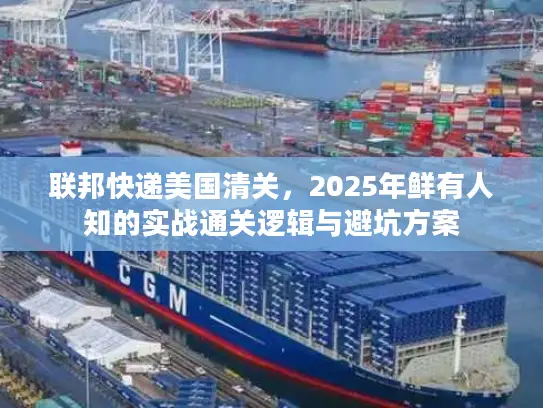 联邦快递美国清关,2025年鲜有人知的实战通关逻辑与避坑方案 联邦快递美国清关,2025年鲜有人知的实战通关逻辑与避坑方案