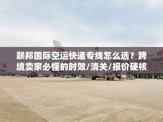 联邦国际空运快递专线怎么选？跨境卖家必懂的时效/清关/报价硬核技巧