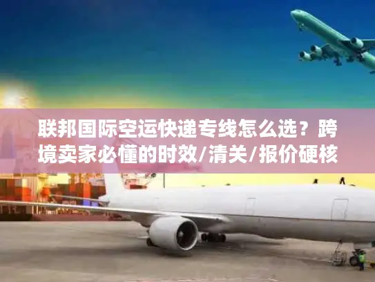 联邦国际空运快递专线怎么选？跨境卖家必懂的时效/清关/报价硬核技巧