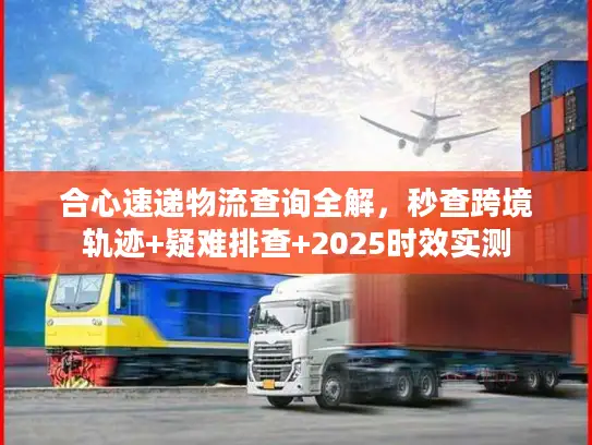 合心速递物流查询全解，秒查跨境轨迹+疑难排查+2025时效实测